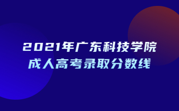 2021年廣東科技學(xué)院成人高考錄取分?jǐn)?shù)線