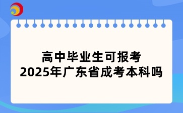 高中畢業(yè)生可報(bào)考2025年廣東省成考本科嗎