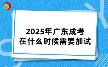 2025年廣東成考在什么時候需要加試